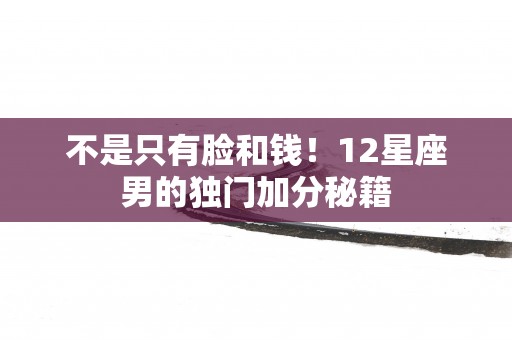 不是只有脸和钱！12星座男的独门加分秘籍