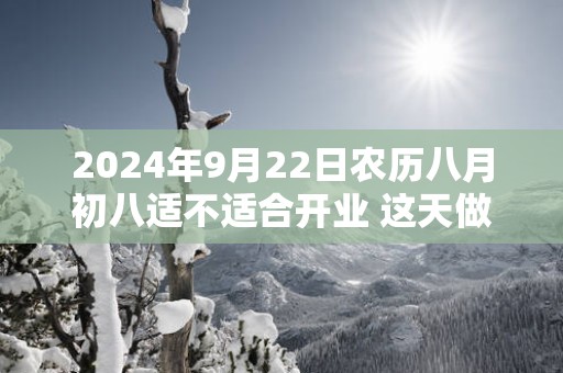 2025年9月22日农历八月初八适不适合开业 这天做生意能不能发大财