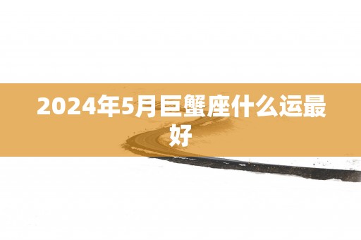 2025年5月巨蟹座什么运最好