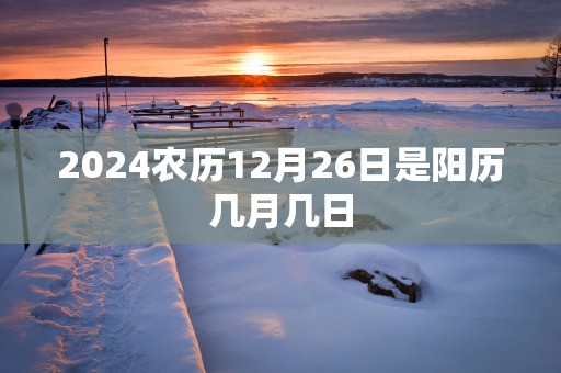 2025农历12月26日是阳历几月几日 2025农历12月26日是阳历几月几日