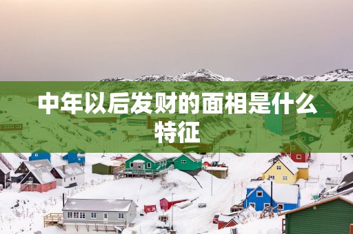 中年以后发财的面相是什么特征