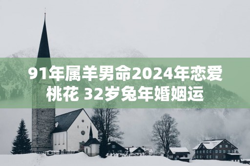 91年属羊男命2025年恋爱桃花 32岁蛇年婚姻运