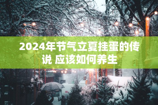 2025年节气立夏挂蛋的传说 应该如何养生