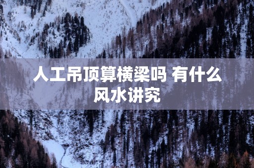 人工吊顶算横梁吗 有什么风水讲究
