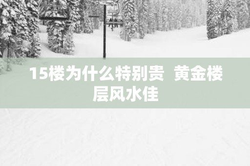 15楼为什么特别贵  黄金楼层风水佳