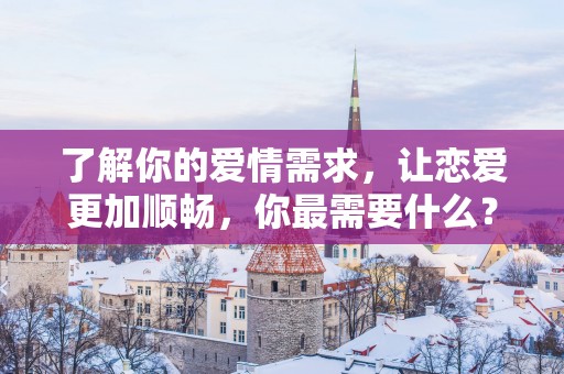了解你的爱情需求，让恋爱更加顺畅，你最需要什么？