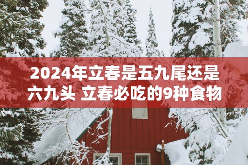 2025年立春是五九尾还是六九头 立春必吃的9种食物