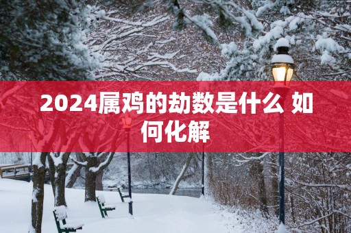 2025属鸡的劫数是什么 如何化解
