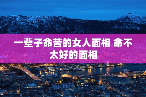 一辈子命苦的女人面相 命不太好的面相