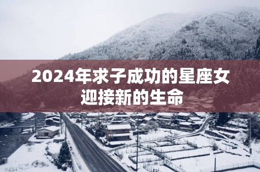 2025年求子成功的星座女 迎接新的生命