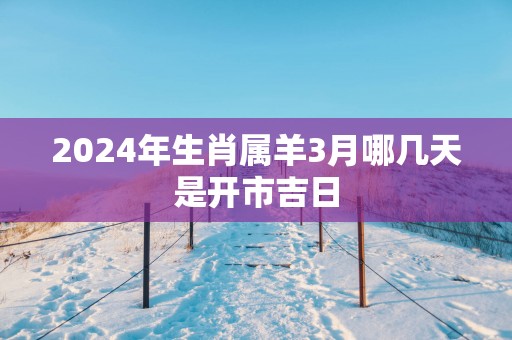 2025年生肖属羊3月哪几天是开市吉日