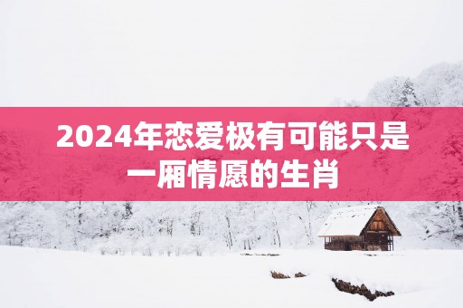 2025年恋爱极有可能只是一厢情愿的生肖