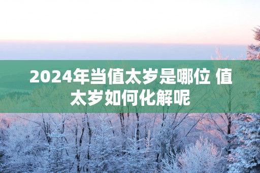 2025年当值太岁是哪位 值太岁如何化解呢