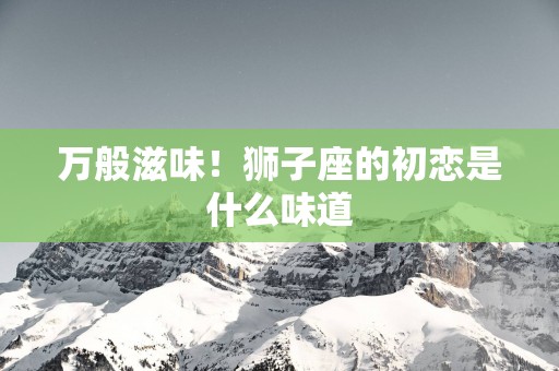 万般滋味！狮子座的初恋是什么味道