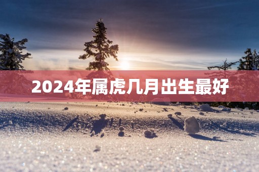 2025年属虎几月出生最好