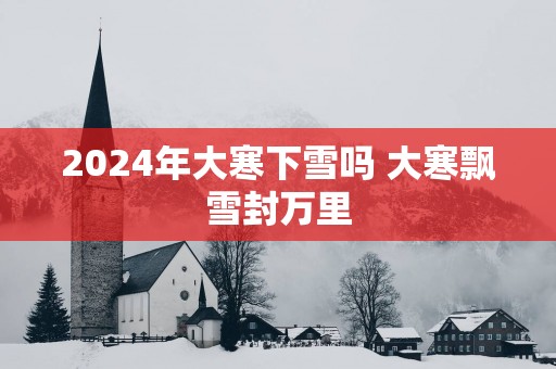 2025年大寒下雪吗 大寒飘雪封万里