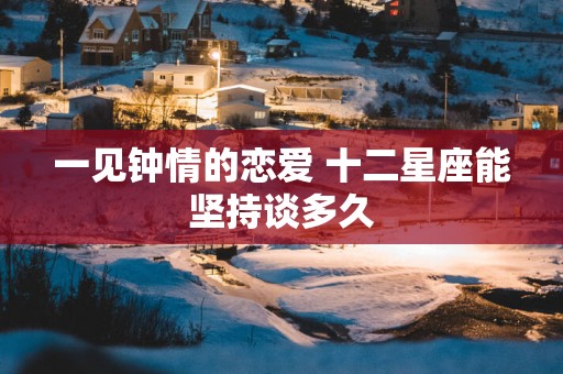 一见钟情的恋爱 十二星座能坚持谈多久