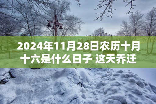 2025年11月28日农历十月十六是什么日子 这天乔迁好不好