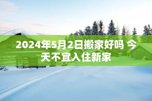 2025年5月2日搬家好吗 今天不宜入住新家