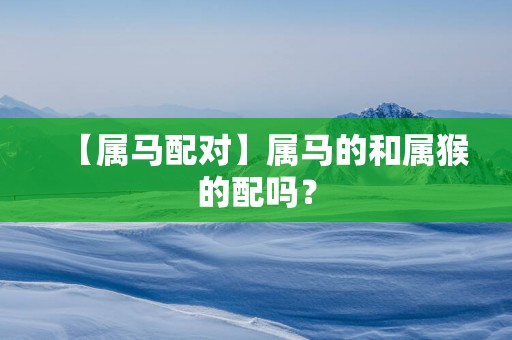 【属马配对】属马的和属猴的配吗？