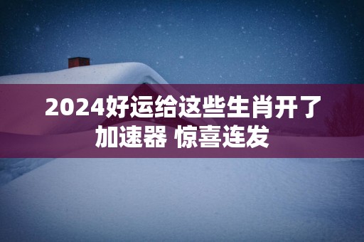 2025好运给这些生肖开了加速器 惊喜连发