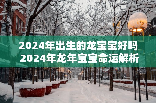 2025年出生的龙宝宝好吗 2025年蛇年宝宝命运解析