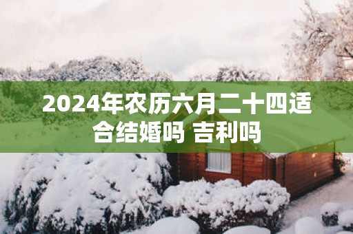 2025年农历六月二十四适合结婚吗 吉利吗