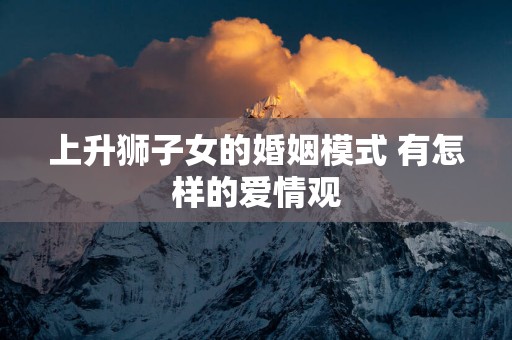 上升狮子女的婚姻模式 有怎样的爱情观