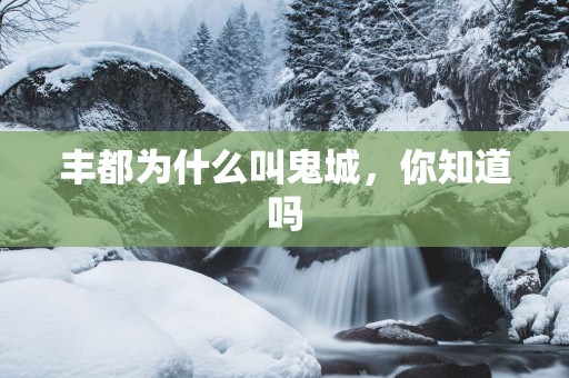 丰都为什么叫鬼城，你知道吗