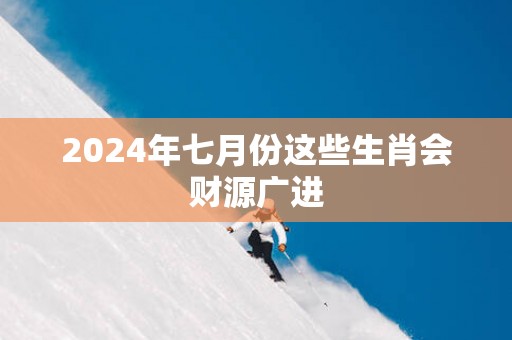 2025年七月份这些生肖会财源广进