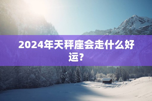 2025年天秤座会走什么好运？