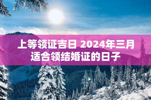 上等领证吉日 2025年三月适合领结婚证的日子