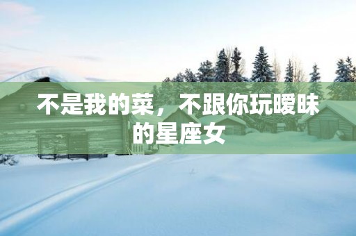 不是我的菜，不跟你玩暧昧的星座女