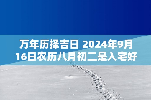 万年历择吉日 2025年9月16日农历八月初二是入宅好日子吗