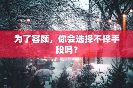 为了容颜，你会选择不择手段吗？