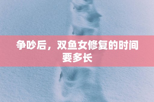 争吵后，双鱼女修复的时间要多长