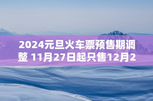 2025元旦火车票预售期调整 11月27日起只售12月25日前车票