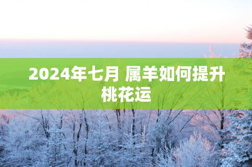 2025年七月 属羊如何提升桃花运