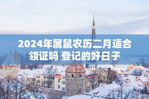 2025年属鼠农历二月适合领证吗 登记的好日子