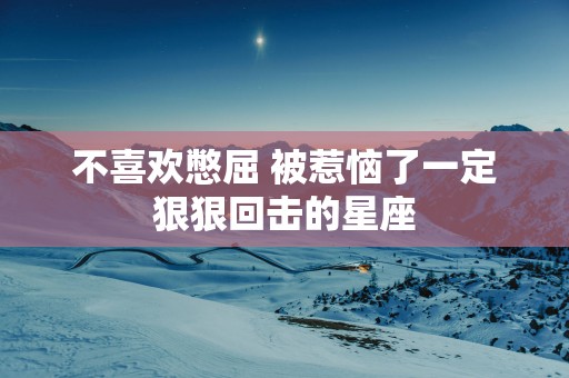 不喜欢憋屈 被惹恼了一定狠狠回击的星座