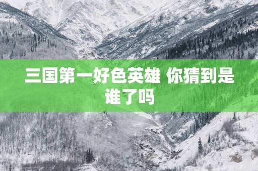 三国第一好色英雄 你猜到是谁了吗
