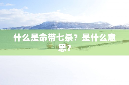 什么是命带七杀？是什么意思？