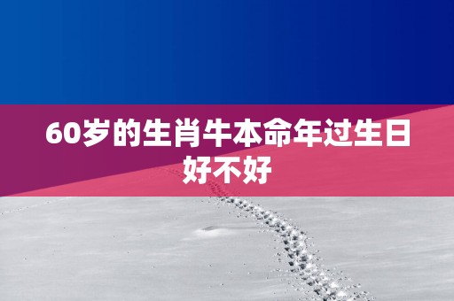 60岁的生肖牛本命年过生日好不好