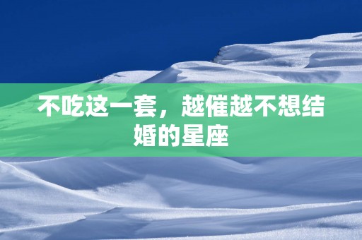 不吃这一套，越催越不想结婚的星座