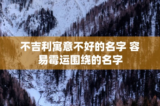 不吉利寓意不好的名字 容易霉运围绕的名字