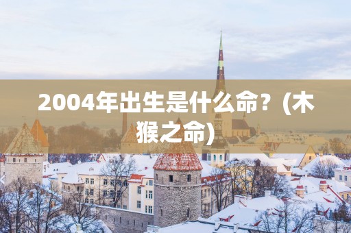 2004年出生是什么命？(木猴之命)