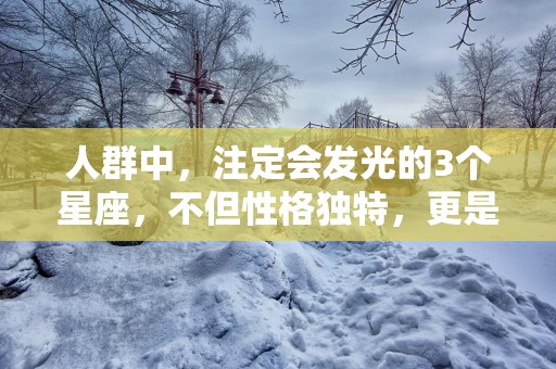 人群中，注定会发光的3个星座，不但性格独特，更是实力才华并存