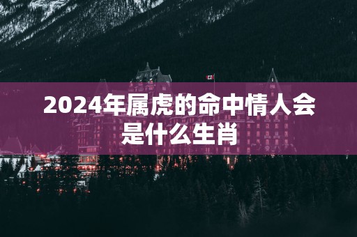 2024年属虎的命中情人会是什么生肖