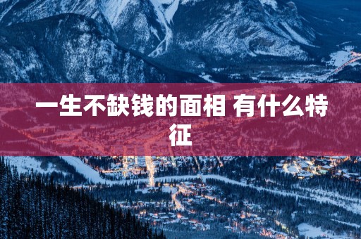 一生不缺钱的面相 有什么特征