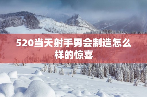 520当天射手男会制造怎么样的惊喜